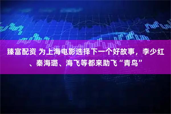 臻富配资 为上海电影选择下一个好故事,李少红、秦海璐、海飞等都来助飞“青鸟”