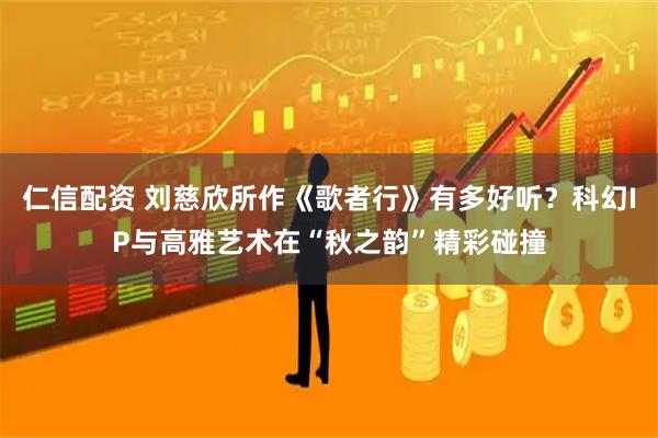 仁信配资 刘慈欣所作《歌者行》有多好听?科幻IP与高雅艺术在“秋之韵”精彩碰撞