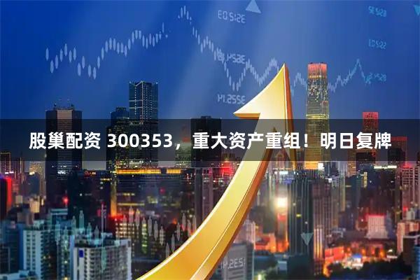 股巢配资 300353,重大资产重组!明日复牌