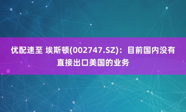 优配速至 埃斯顿(002747.SZ)：目前国内没有直接出口美国的业务