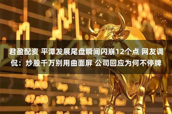 君盈配资 平潭发展尾盘瞬间闪崩12个点 网友调侃：炒股千万别用曲面屏 公司回应为何不停牌