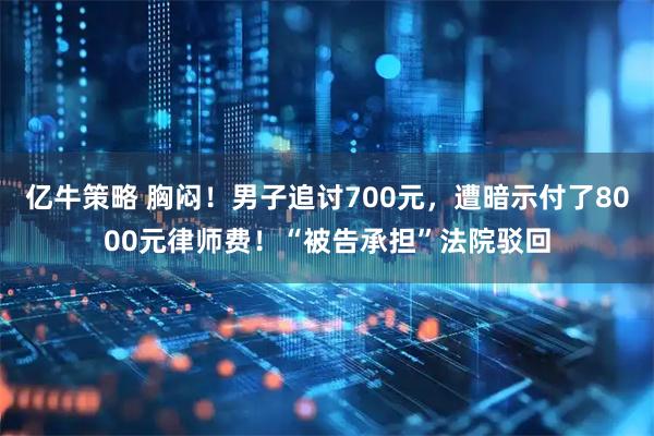 亿牛策略 胸闷！男子追讨700元，遭暗示付了8000元律师费！“被告承担”法院驳回
