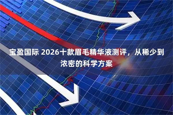 宝盈国际 2026十款眉毛精华液测评，从稀少到浓密的科学方案