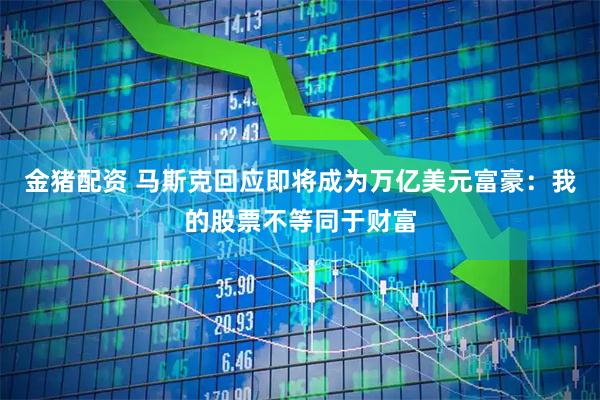 金猪配资 马斯克回应即将成为万亿美元富豪:我的股票不等同于财富