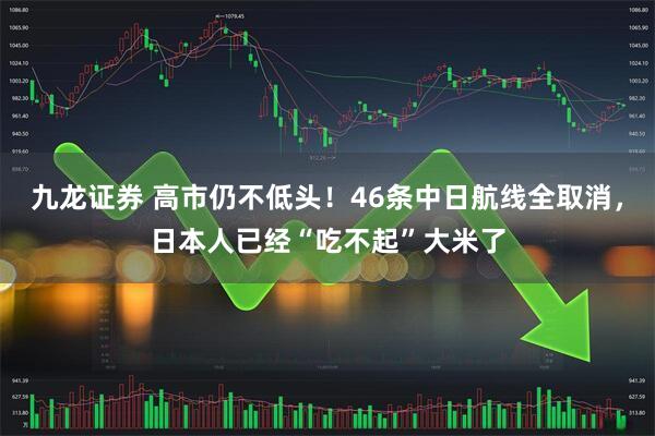 九龙证券 高市仍不低头！46条中日航线全取消，日本人已经“吃不起”大米了