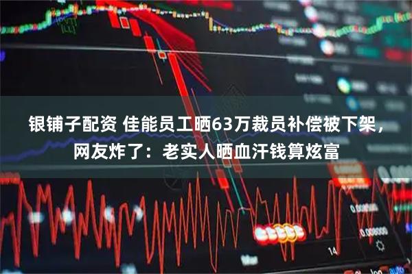 银铺子配资 佳能员工晒63万裁员补偿被下架，网友炸了：老实人晒血汗钱算炫富