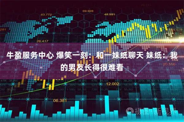 牛盈服务中心 爆笑一刻:和一妹纸聊天 妹纸:我的男友长得很难看