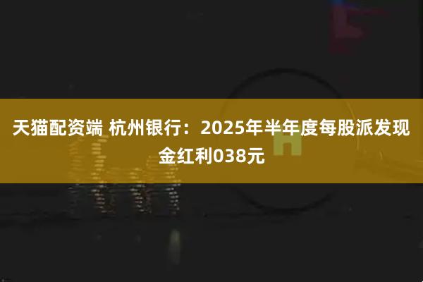 天猫配资端 杭州银行:2025年半年度每股派发现金红利038元