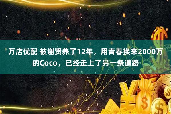 万店优配 被谢贤养了12年，用青春换来2000万的Coco，已经走上了另一条道路