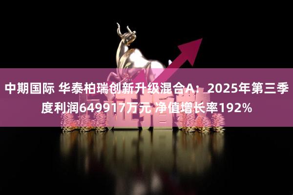 中期国际 华泰柏瑞创新升级混合A:2025年第三季度利润649917万元 净值增长率192%