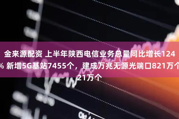 金来源配资 上半年陕西电信业务总量同比增长124% 新增5G基站7455个,建成万兆无源光端口821万个