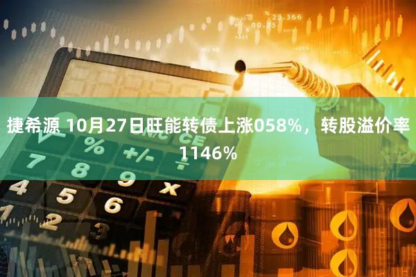 捷希源 10月27日旺能转债上涨058%，转股溢价率1146%