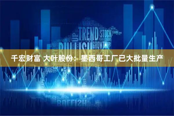 千宏财富 大叶股份：墨西哥工厂已大批量生产