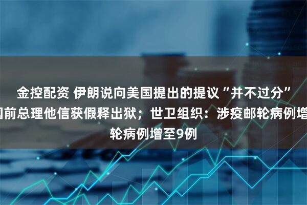 金控配资 伊朗说向美国提出的提议“并不过分”；泰国前总理他信获假释出狱；世卫组织：涉疫邮轮病例增至9例