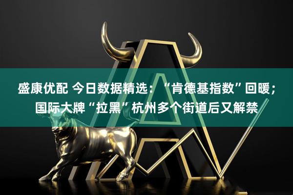 盛康优配 今日数据精选：“肯德基指数”回暖；国际大牌“拉黑”杭州多个街道后又解禁