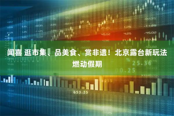 闻喜 逛市集、品美食、赏非遗！北京露台新玩法燃动假期