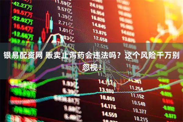 银易配资网 贩卖止泻药会违法吗？这个风险千万别忽视！