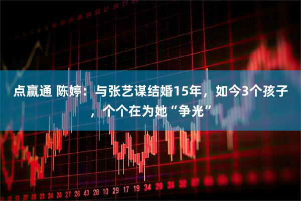 点赢通 陈婷：与张艺谋结婚15年，如今3个孩子，个个在为她“争光”