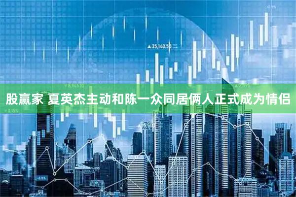 股赢家 夏英杰主动和陈一众同居俩人正式成为情侣